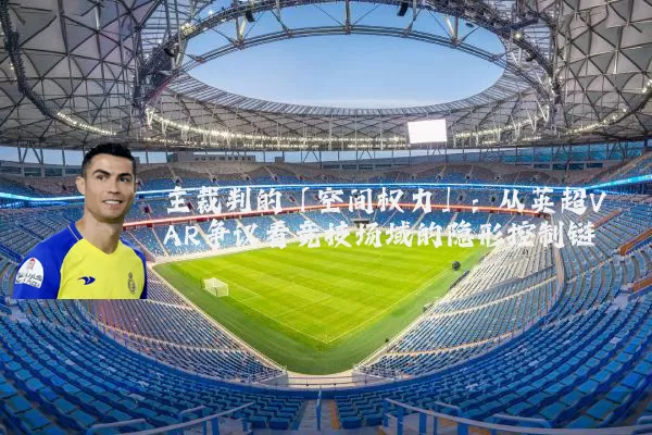 主裁判的「空间权力」:从英超VAR争议看竞技场域的隐形控制链