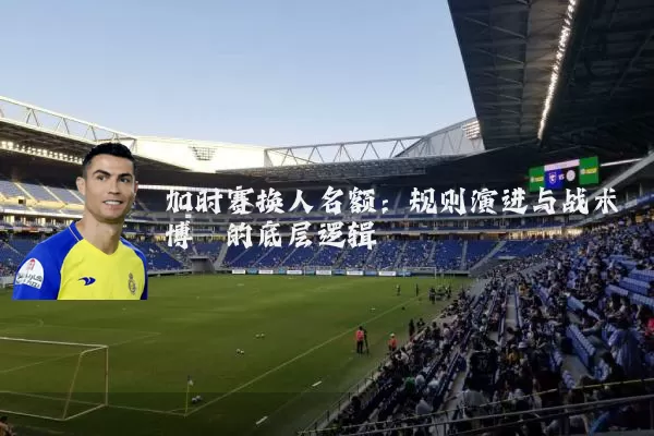 加时赛换人名额:规则演进与战术博弈的底层逻辑
