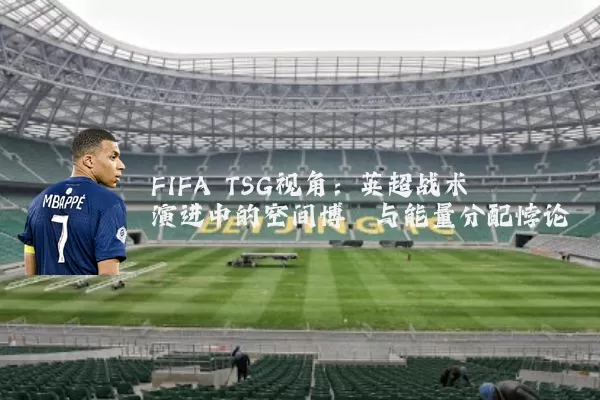 FIFA TSG视角：英超战术演进中的空间博弈与能量分配悖论