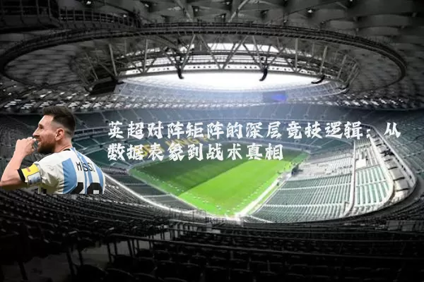 英超对阵矩阵的深层竞技逻辑:从数据表象到战术真相