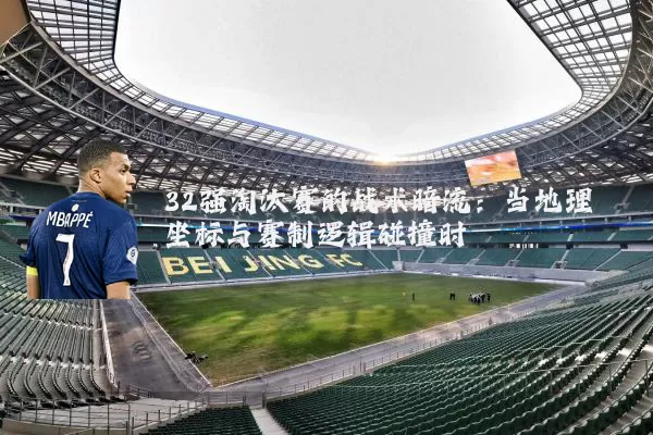 32强淘汰赛的战术暗流：当地理坐标与赛制逻辑碰撞时