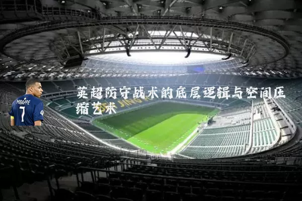 英超防守战术的底层逻辑与空间压缩艺术