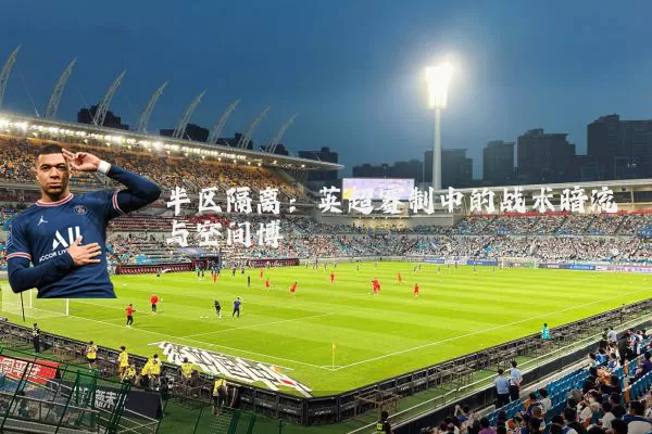 半区隔离:英超赛制中的战术暗流与空间博弈