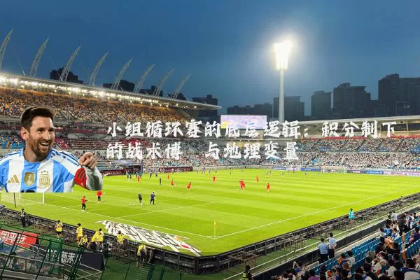 小组循环赛的底层逻辑:积分制下的战术博弈与地理变量