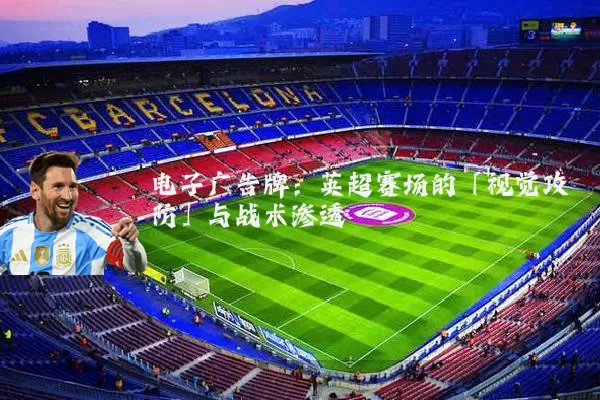 电子广告牌:英超赛场的「视觉攻防」与战术渗透