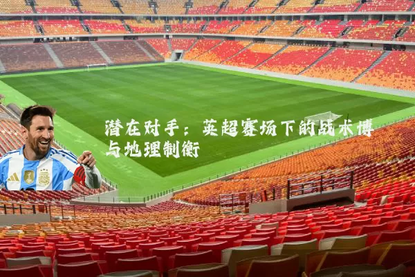 潜在对手:英超赛场下的战术博弈与地理制衡