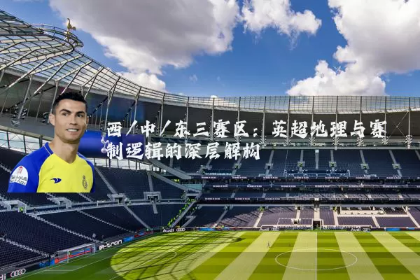 西/中/东三赛区：英超地理与赛制逻辑的深层解构