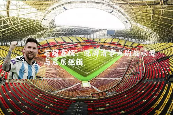 英超赛场:洗牌清零点的战术博弈与底层逻辑