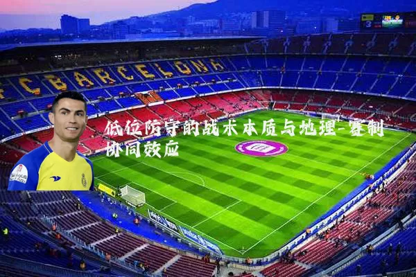 低位防守的战术本质与地理-赛制协同效应