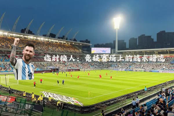 临时换人：竞技赛场上的战术暗流