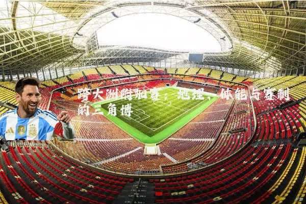 跨大洲附加赛:地理、体能与赛制的三角博弈